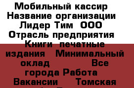 Мобильный кассир › Название организации ­ Лидер Тим, ООО › Отрасль предприятия ­ Книги, печатные издания › Минимальный оклад ­ 25 000 - Все города Работа » Вакансии   . Томская обл.,Томск г.